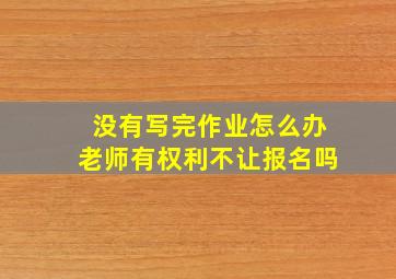 没有写完作业怎么办老师有权利不让报名吗