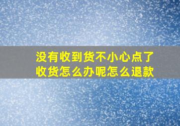 没有收到货不小心点了收货怎么办呢怎么退款