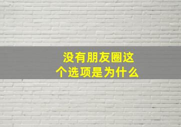 没有朋友圈这个选项是为什么