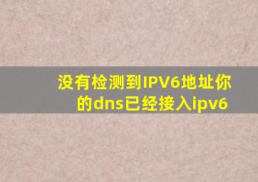 没有检测到IPV6地址你的dns已经接入ipv6