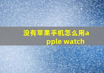 没有苹果手机怎么用apple watch