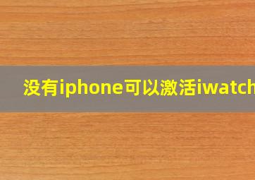 没有iphone可以激活iwatch吗