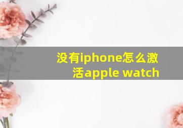 没有iphone怎么激活apple watch