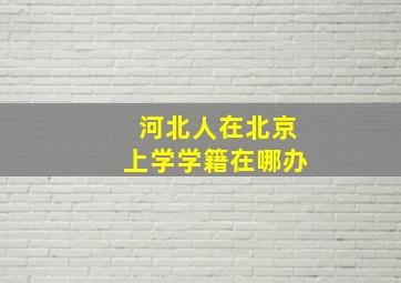 河北人在北京上学学籍在哪办