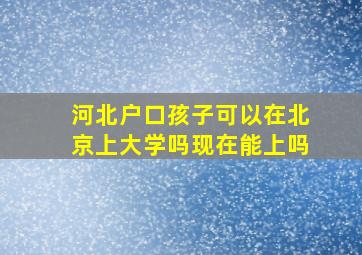 河北户口孩子可以在北京上大学吗现在能上吗