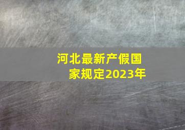 河北最新产假国家规定2023年