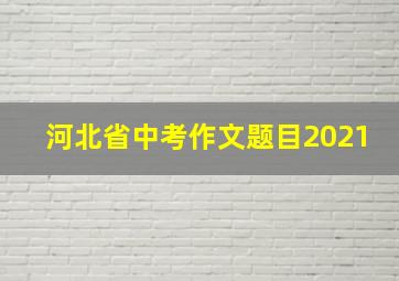 河北省中考作文题目2021