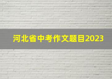 河北省中考作文题目2023