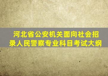 河北省公安机关面向社会招录人民警察专业科目考试大纲