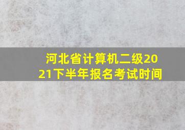 河北省计算机二级2021下半年报名考试时间