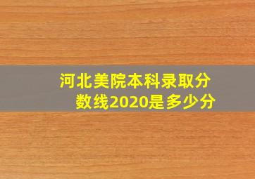 河北美院本科录取分数线2020是多少分