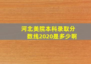 河北美院本科录取分数线2020是多少啊