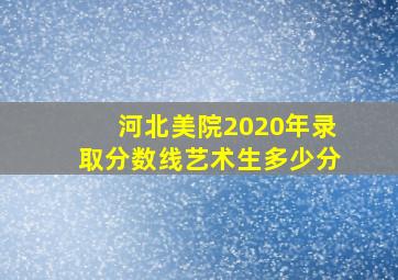 河北美院2020年录取分数线艺术生多少分