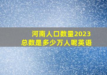 河南人口数量2023总数是多少万人呢英语