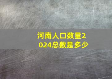 河南人口数量2024总数是多少