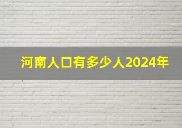 河南人口有多少人2024年