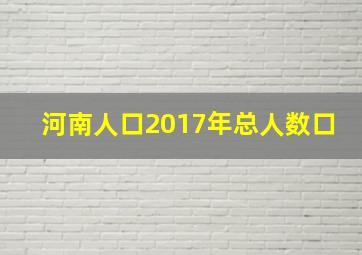 河南人口2017年总人数口