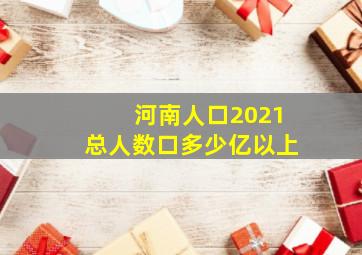 河南人口2021总人数口多少亿以上