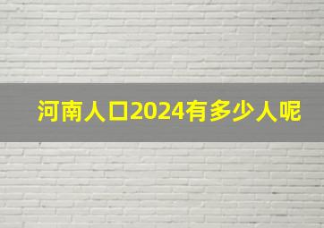 河南人口2024有多少人呢