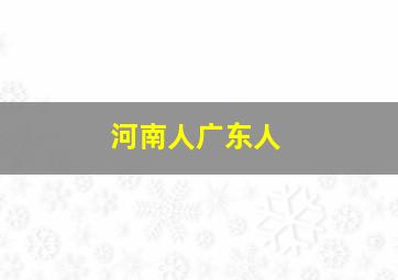 河南人广东人