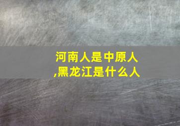 河南人是中原人,黑龙江是什么人