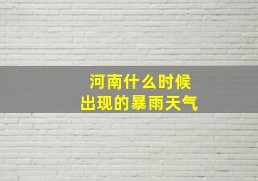 河南什么时候出现的暴雨天气