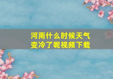 河南什么时候天气变冷了呢视频下载