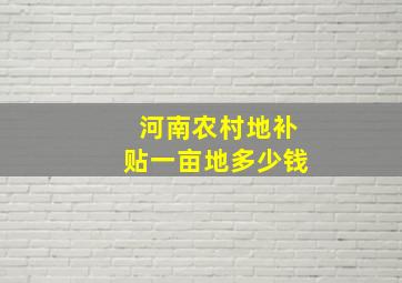 河南农村地补贴一亩地多少钱