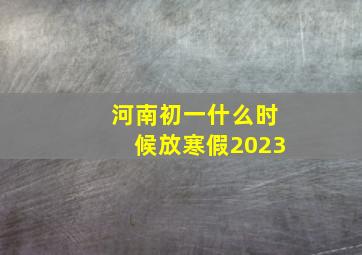 河南初一什么时候放寒假2023