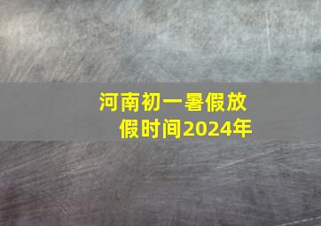 河南初一暑假放假时间2024年