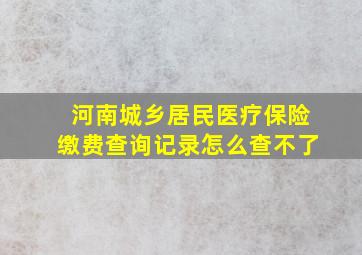 河南城乡居民医疗保险缴费查询记录怎么查不了