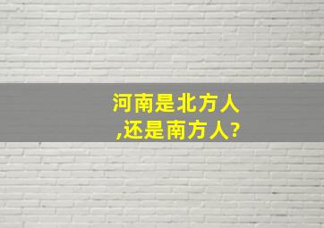 河南是北方人,还是南方人?