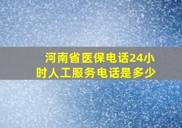 河南省医保电话24小时人工服务电话是多少