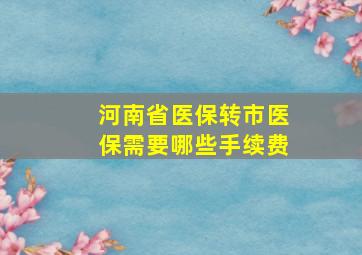 河南省医保转市医保需要哪些手续费