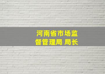 河南省市场监督管理局 局长