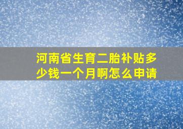 河南省生育二胎补贴多少钱一个月啊怎么申请