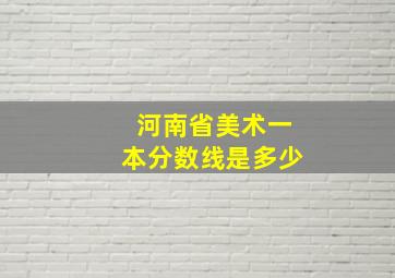 河南省美术一本分数线是多少