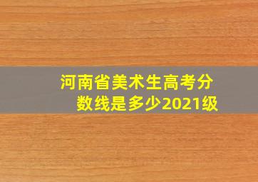 河南省美术生高考分数线是多少2021级