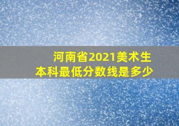 河南省2021美术生本科最低分数线是多少