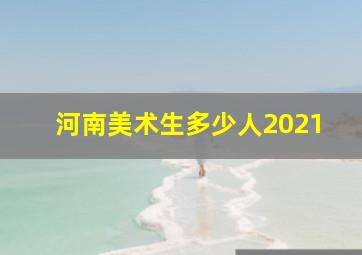 河南美术生多少人2021