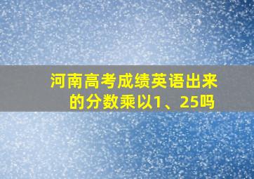 河南高考成绩英语出来的分数乘以1、25吗