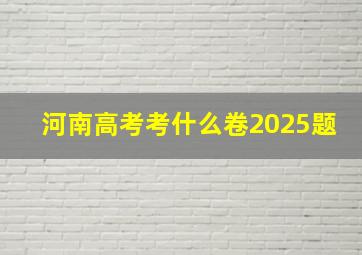 河南高考考什么卷2025题