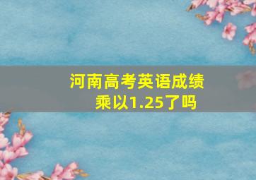 河南高考英语成绩乘以1.25了吗