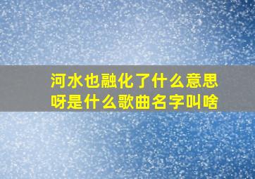 河水也融化了什么意思呀是什么歌曲名字叫啥