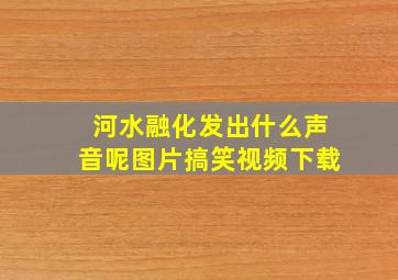 河水融化发出什么声音呢图片搞笑视频下载