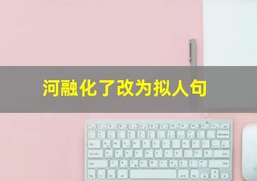 河融化了改为拟人句