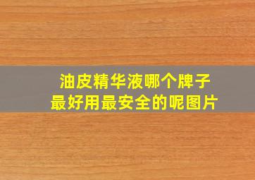 油皮精华液哪个牌子最好用最安全的呢图片