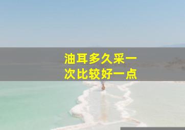 油耳多久采一次比较好一点