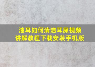 油耳如何清洁耳屎视频讲解教程下载安装手机版