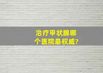 治疗甲状腺哪个医院最权威?